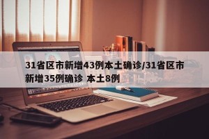 31省区市新增43例本土确诊/31省区市新增35例确诊 本土8例