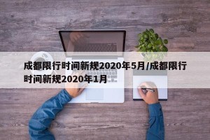 成都限行时间新规2020年5月/成都限行时间新规2020年1月