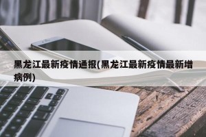 黑龙江最新疫情通报(黑龙江最新疫情最新增病例)
