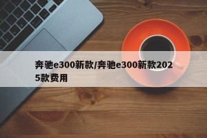 奔驰e300新款/奔驰e300新款2025款费用