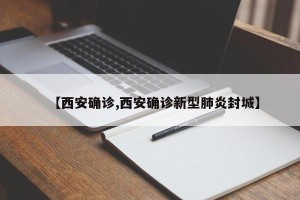 【西安确诊,西安确诊新型肺炎封城】