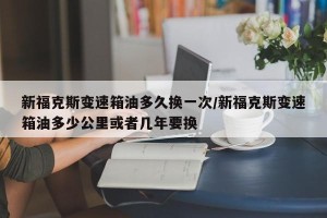 新福克斯变速箱油多久换一次/新福克斯变速箱油多少公里或者几年要换