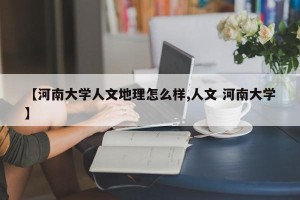 【河南大学人文地理怎么样,人文 河南大学】