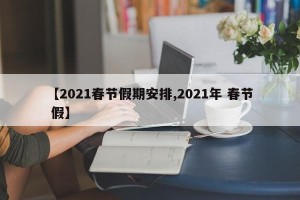 【2021春节假期安排,2021年 春节 假】