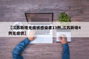 【江苏新增无症状感染者13例,江苏新增4例无症状】