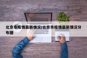 北京市疫情最新情况/北京市疫情最新情况分布图