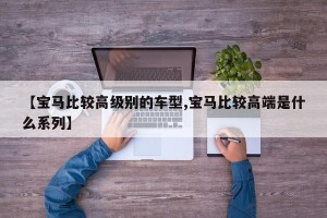 【宝马比较高级别的车型,宝马比较高端是什么系列】