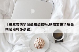 【联发君悦华庭是精装修吗,联发君悦华庭是精装修吗多少钱】