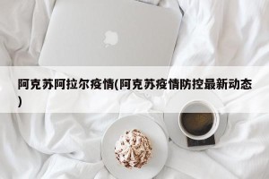 阿克苏阿拉尔疫情(阿克苏疫情防控最新动态)