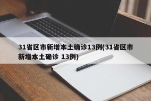 31省区市新增本土确诊13例(31省区市新增本土确诊 13例)