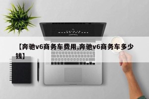 【奔驰v6商务车费用,奔驰v6商务车多少钱】