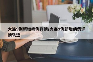 大连9例新增病例详情/大连9例新增病例详情轨迹