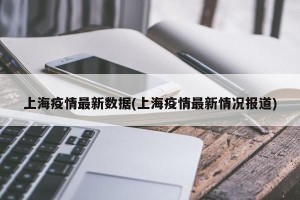 上海疫情最新数据(上海疫情最新情况报道)