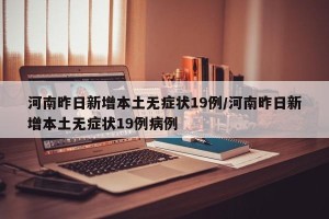 河南昨日新增本土无症状19例/河南昨日新增本土无症状19例病例