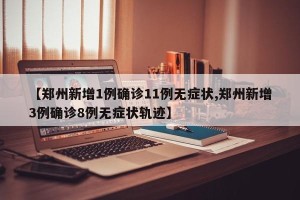 【郑州新增1例确诊11例无症状,郑州新增3例确诊8例无症状轨迹】