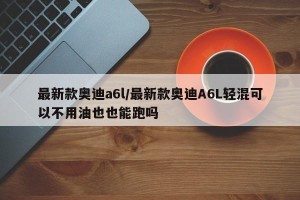 最新款奥迪a6l/最新款奥迪A6L轻混可以不用油也也能跑吗