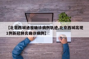 【北京西城通报确诊病例轨迹,北京西城出现1例新冠肺炎确诊病例】