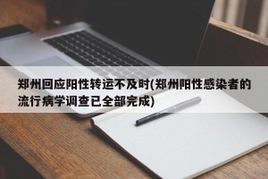 郑州回应阳性转运不及时(郑州阳性感染者的流行病学调查已全部完成)