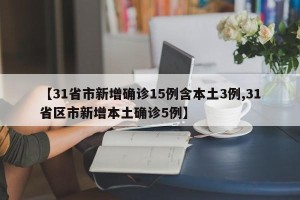 【31省市新增确诊15例含本土3例,31省区市新增本土确诊5例】