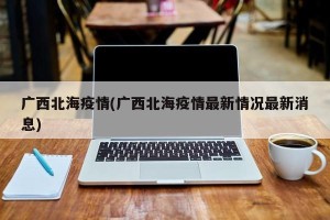 广西北海疫情(广西北海疫情最新情况最新消息)