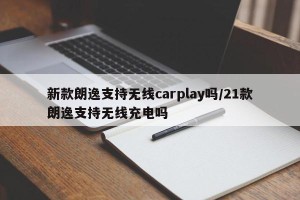 新款朗逸支持无线carplay吗/21款朗逸支持无线充电吗