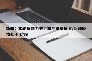 新疆：本轮疫情为史上防控难度最大/新疆疫情处于 阶段