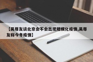 【吴尊友谈北京会不会出现规模化疫情,吴尊友称今冬疫情】
