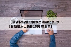 【31省份新增37例本土确诊北京5例,31省新增本土确诊15例 在北京】