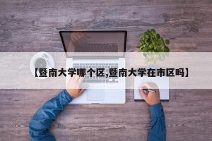 【暨南大学哪个区,暨南大学在市区吗】