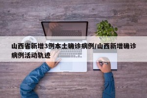 山西省新增3例本土确诊病例/山西新增确诊病例活动轨迹