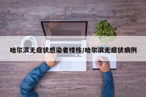哈尔滨无症状感染者楼栋/哈尔滨无症状病例