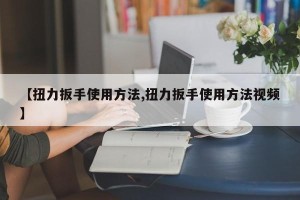 【扭力扳手使用方法,扭力扳手使用方法视频】