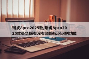 瑞虎8pro2025款/瑞虎8pro2025款豪华版有没有道路标识识别功能