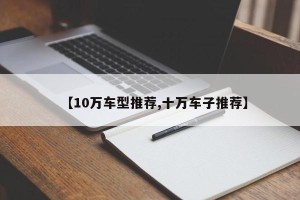 【10万车型推荐,十万车子推荐】