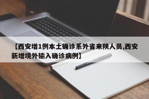 【西安增1例本土确诊系外省来陕人员,西安新增境外输入确诊病例】