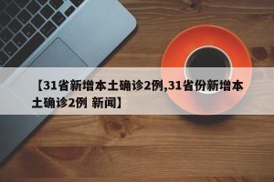 【31省新增本土确诊2例,31省份新增本土确诊2例 新闻】
