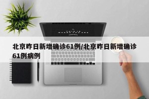 北京昨日新增确诊61例/北京昨日新增确诊61例病例