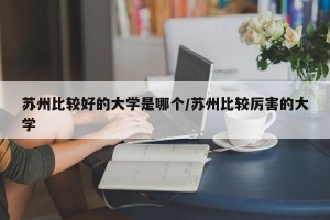 苏州比较好的大学是哪个/苏州比较厉害的大学