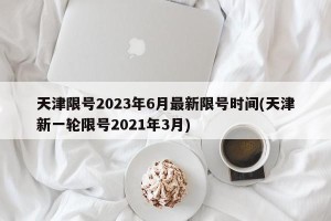 天津限号2023年6月最新限号时间(天津新一轮限号2021年3月)