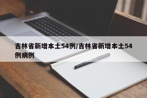 吉林省新增本土54例/吉林省新增本土54例病例