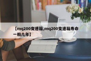 【mq200变速箱,mq200变速箱寿命一般几年】