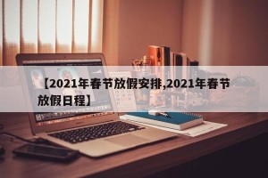 【2021年春节放假安排,2021年春节放假日程】