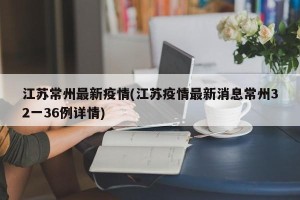 江苏常州最新疫情(江苏疫情最新消息常州32一36例详情)