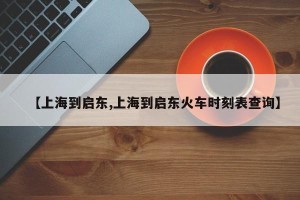 【上海到启东,上海到启东火车时刻表查询】