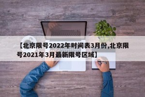 【北京限号2022年时间表3月份,北京限号2021年3月最新限号区域】