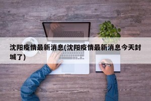 沈阳疫情最新消息(沈阳疫情最新消息今天封城了)