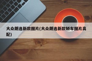 大众朗逸新款图片(大众朗逸新款轿车图片高配)