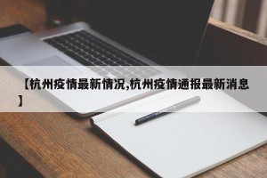 【杭州疫情最新情况,杭州疫情通报最新消息】