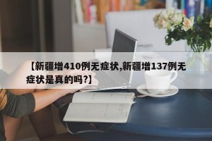 【新疆增410例无症状,新疆增137例无症状是真的吗?】