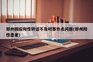 郑州回应阳性转运不及时等热点问题(郑州阳性患者)